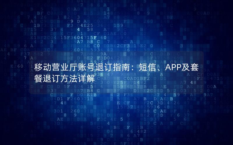 移动营业厅账号退订指南：短信、APP及套餐退订方法详解