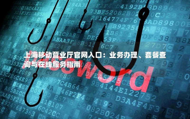 上海移动营业厅官网入口：业务办理、套餐查询与在线服务指南