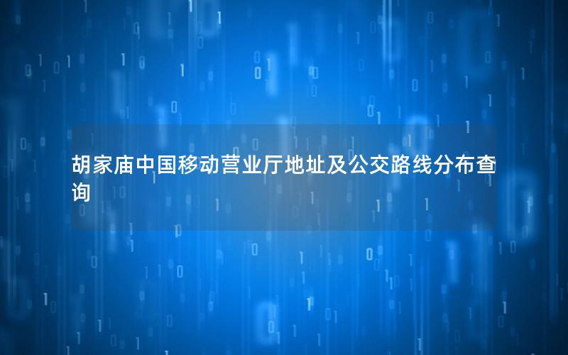 胡家庙中国移动营业厅地址及公交路线分布查询