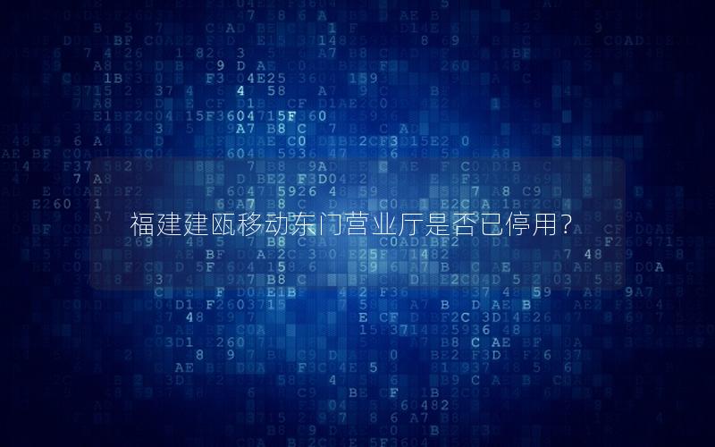 福建建瓯移动东门营业厅是否已停用？