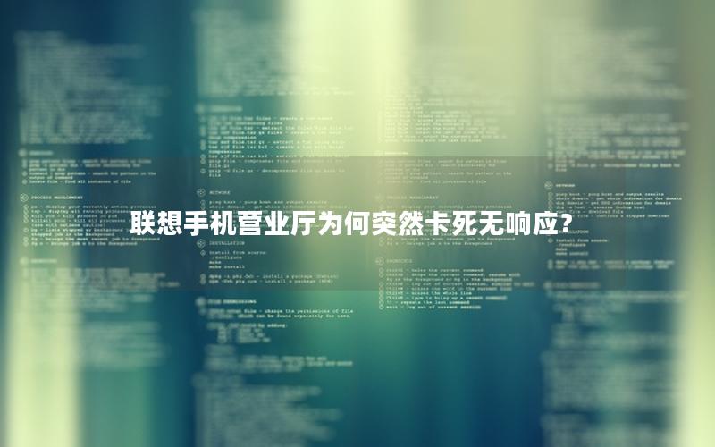 联想手机营业厅为何突然卡死无响应？