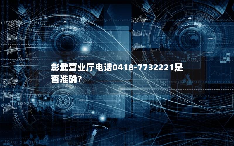 彰武营业厅电话0418-7732221是否准确？