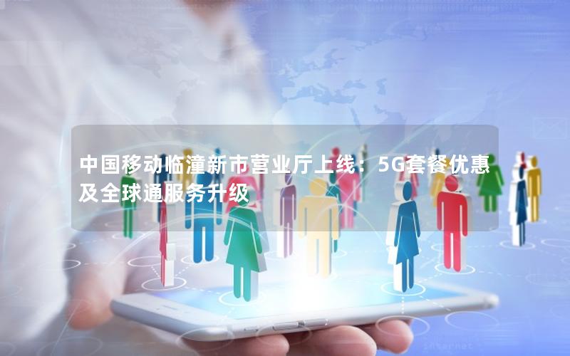 中国移动临潼新市营业厅上线：5G套餐优惠及全球通服务升级