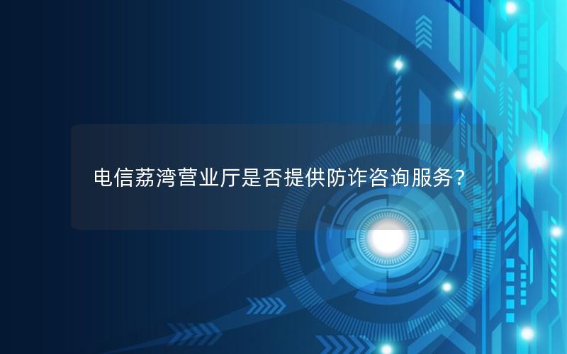 电信荔湾营业厅是否提供防诈咨询服务？