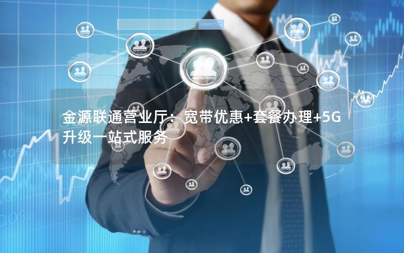 金源联通营业厅：宽带优惠+套餐办理+5G升级一站式服务
