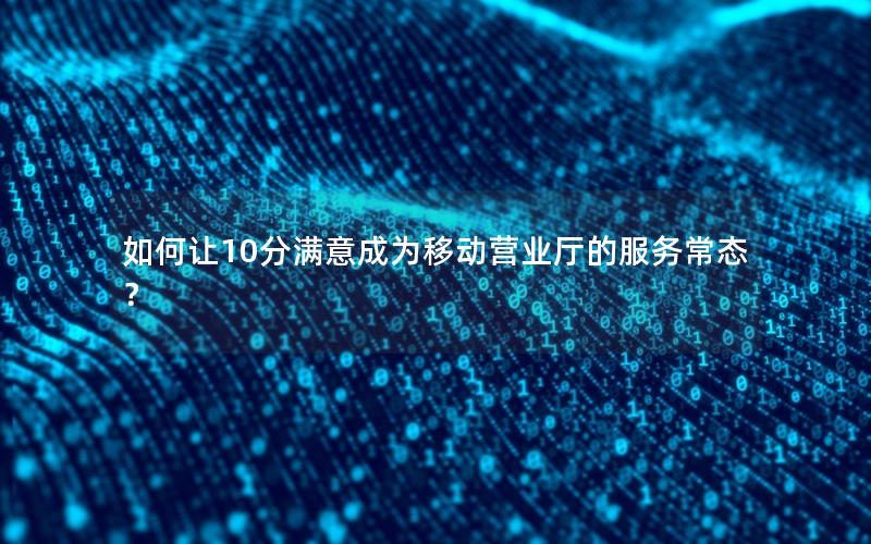 如何让10分满意成为移动营业厅的服务常态？
