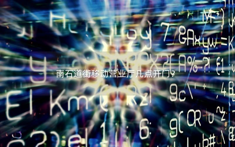 南石道街移动营业厅几点开门？