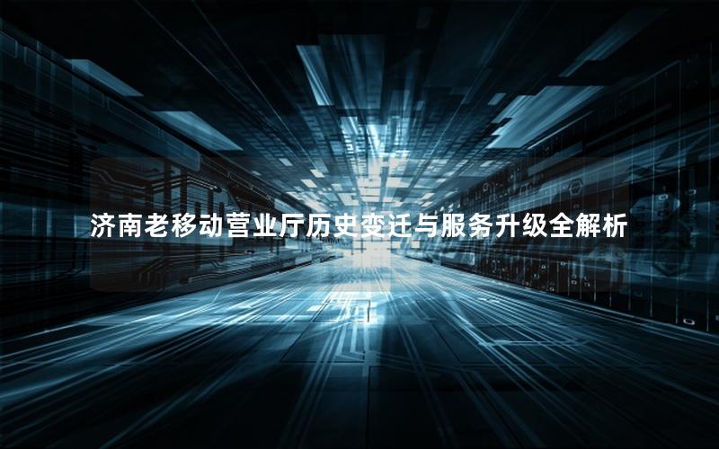 济南老移动营业厅历史变迁与服务升级全解析
