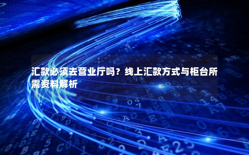 汇款必须去营业厅吗？线上汇款方式与柜台所需资料解析