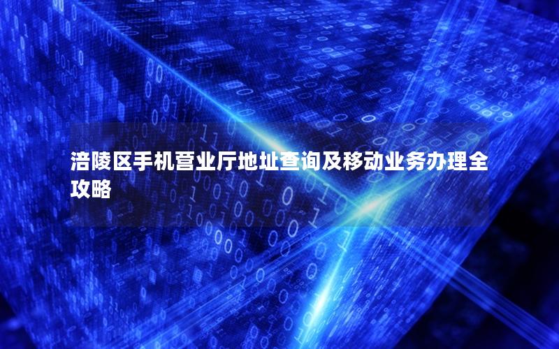 涪陵区手机营业厅地址查询及移动业务办理全攻略