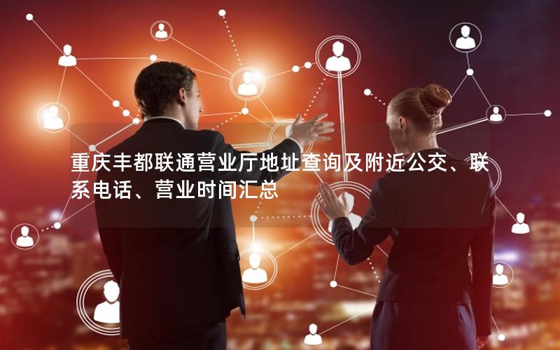 重庆丰都联通营业厅地址查询及附近公交、联系电话、营业时间汇总