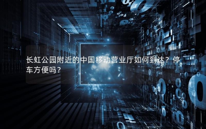 长虹公园附近的中国移动营业厅如何到达？停车方便吗？
