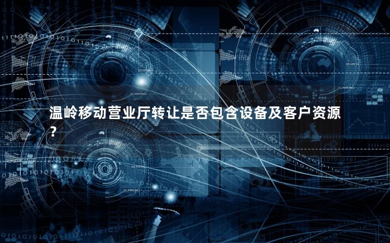温岭移动营业厅转让是否包含设备及客户资源？