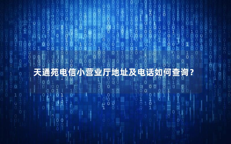 天通苑电信小营业厅地址及电话如何查询？