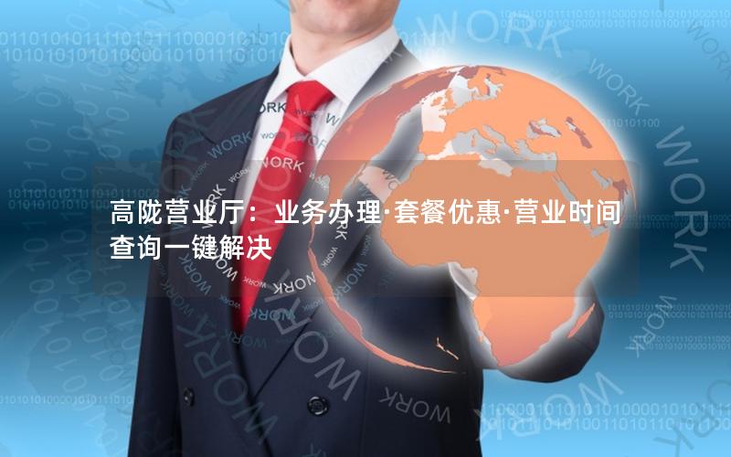 高陇营业厅：业务办理·套餐优惠·营业时间查询一键解决