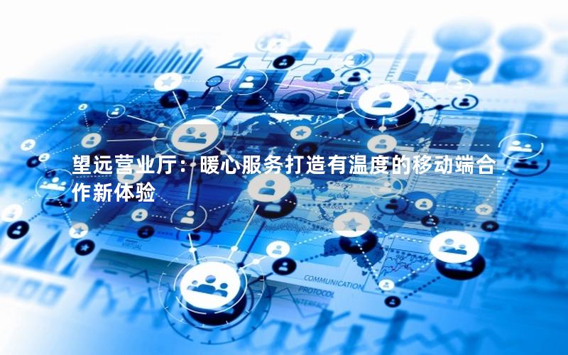 望远营业厅：暖心服务打造有温度的移动端合作新体验