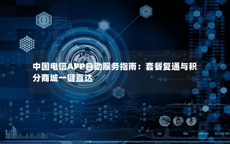 中国电信APP自助服务指南：套餐复通与积分商城一键直达