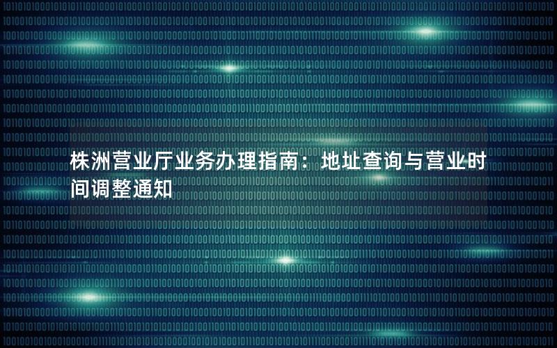 株洲营业厅业务办理指南：地址查询与营业时间调整通知