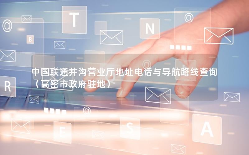 中国联通井沟营业厅地址电话与导航路线查询（高密市政府驻地）