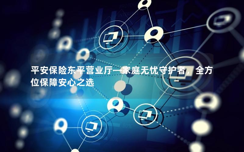 平安保险东平营业厅—家庭无忧守护者，全方位保障安心之选