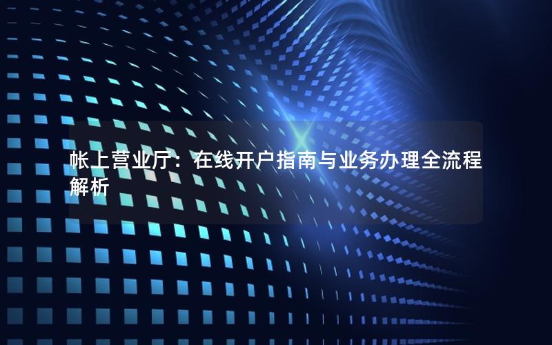 帐上营业厅：在线开户指南与业务办理全流程解析