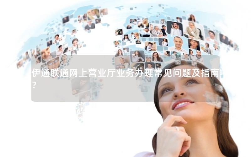 伊通联通网上营业厅业务办理常见问题及指南？
