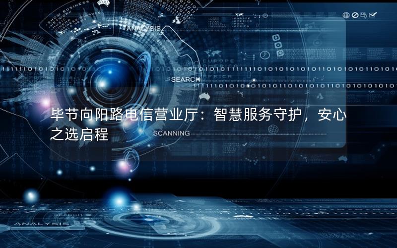 毕节向阳路电信营业厅：智慧服务守护，安心之选启程