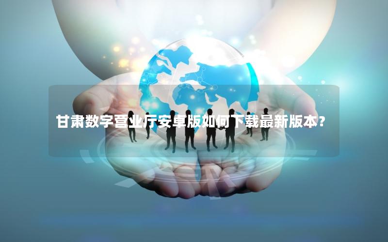 甘肃数字营业厅安卓版如何下载最新版本？