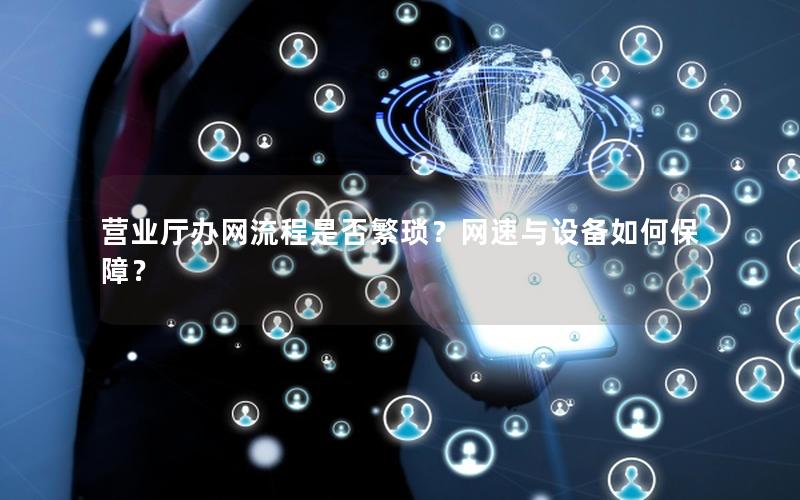 营业厅办网流程是否繁琐？网速与设备如何保障？