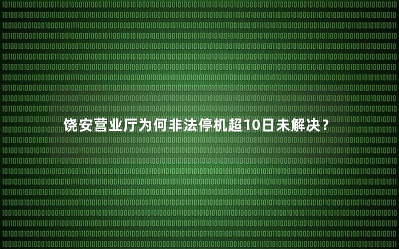 饶安营业厅为何非法停机超10日未解决？