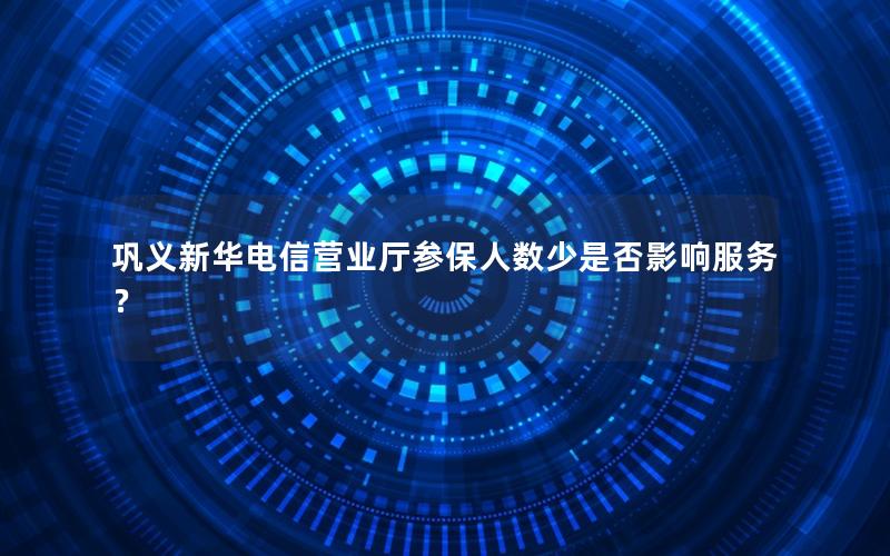 巩义新华电信营业厅参保人数少是否影响服务？