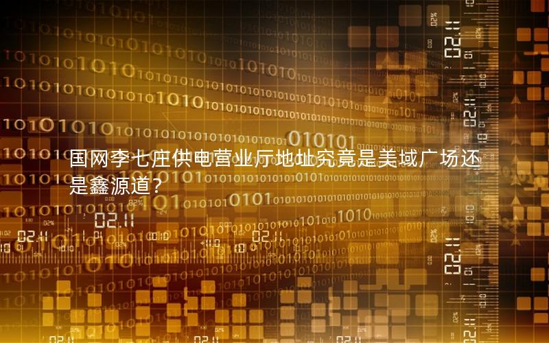 国网李七庄供电营业厅地址究竟是美域广场还是鑫源道？