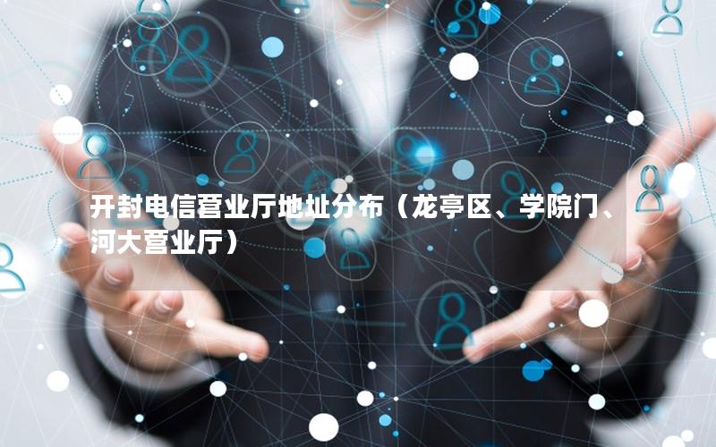 开封电信营业厅地址分布（龙亭区、学院门、河大营业厅）
