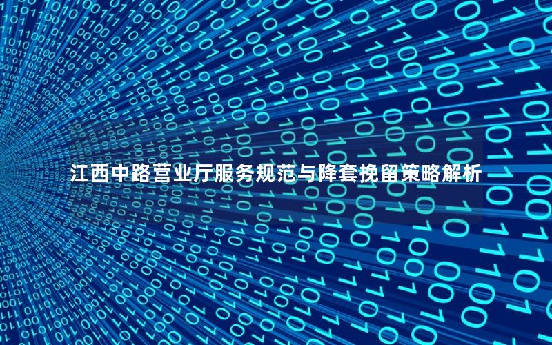 江西中路营业厅服务规范与降套挽留策略解析