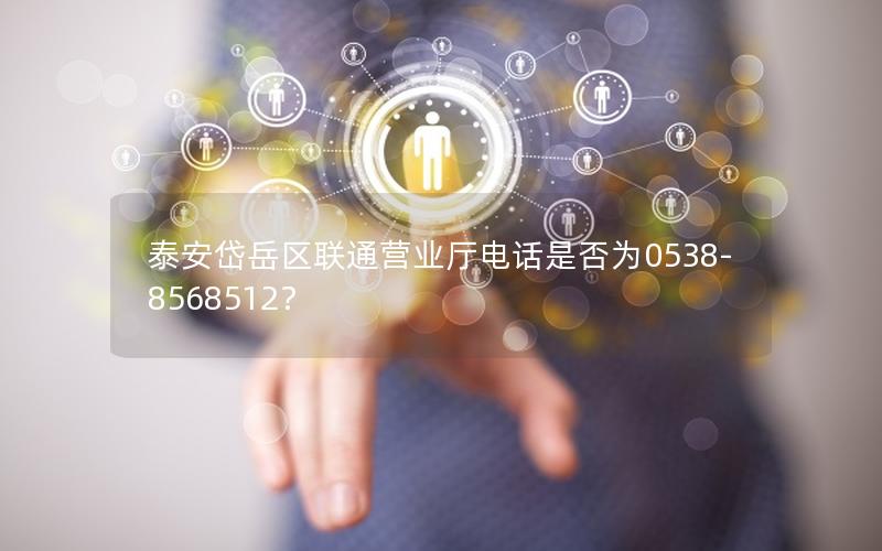 泰安岱岳区联通营业厅电话是否为0538-8568512？