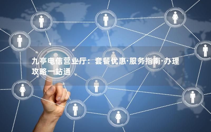 九亭电信营业厅：套餐优惠·服务指南·办理攻略一站通