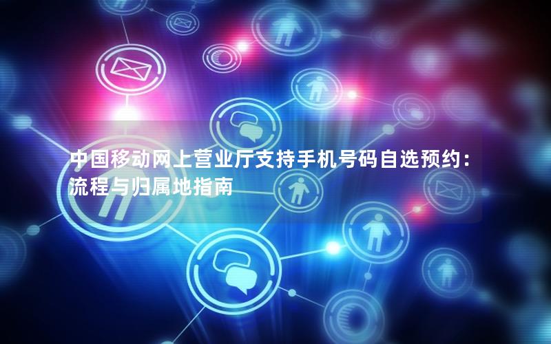 中国移动网上营业厅支持手机号码自选预约：流程与归属地指南