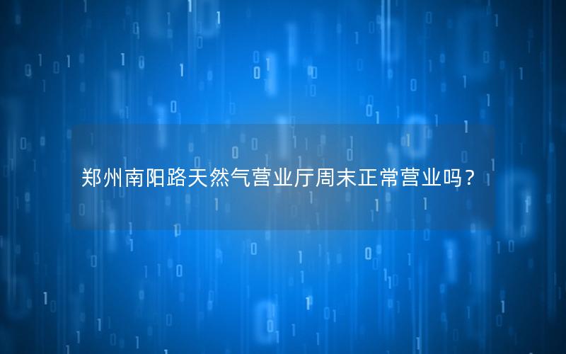 郑州南阳路天然气营业厅周末正常营业吗？
