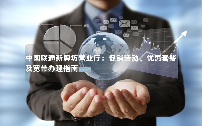 中国联通新牌坊营业厅：促销活动、优惠套餐及宽带办理指南