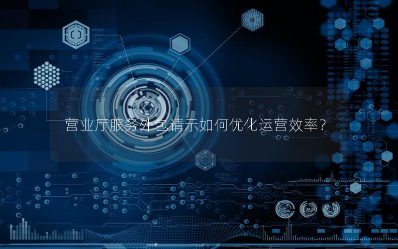 营业厅服务外包请示如何优化运营效率？