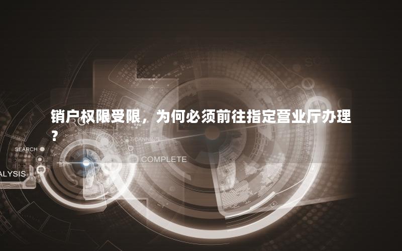 销户权限受限，为何必须前往指定营业厅办理？