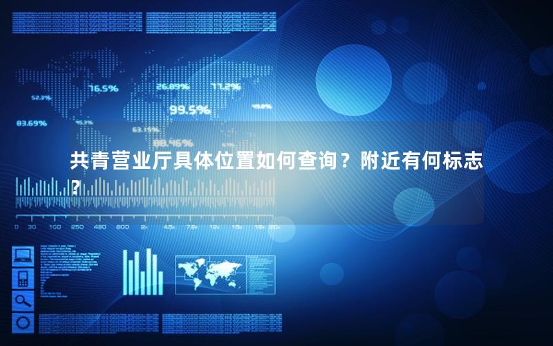 共青营业厅具体位置如何查询？附近有何标志？