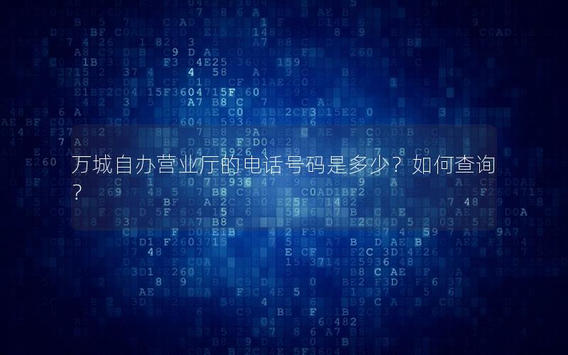万城自办营业厅的电话号码是多少？如何查询？