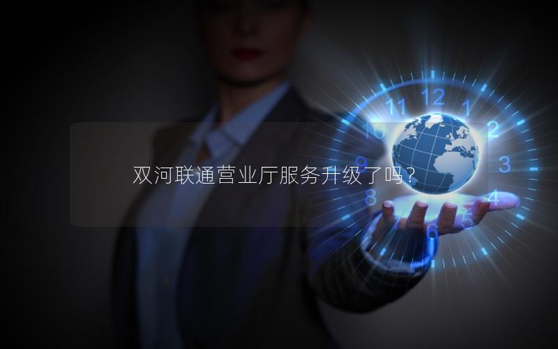 双河联通营业厅服务升级了吗？