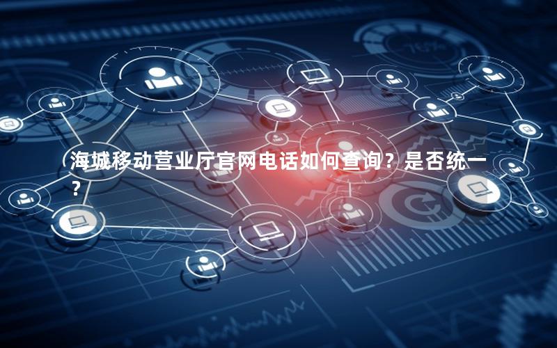 海城移动营业厅官网电话如何查询？是否统一？