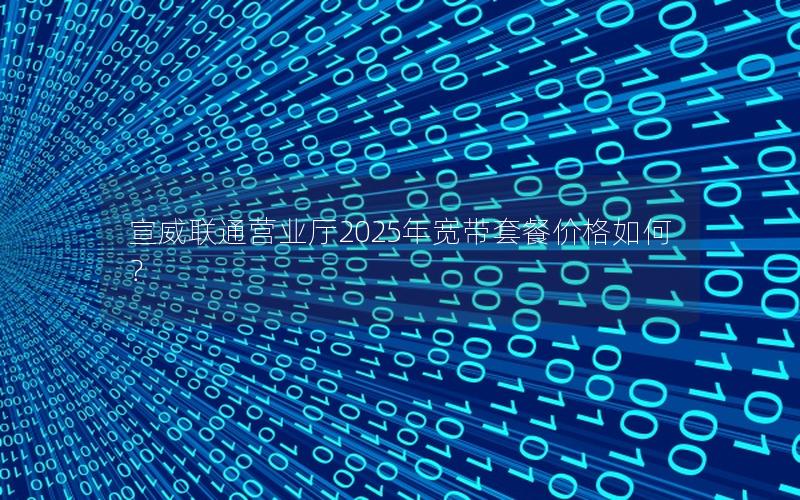 宣威联通营业厅2025年宽带套餐价格如何？