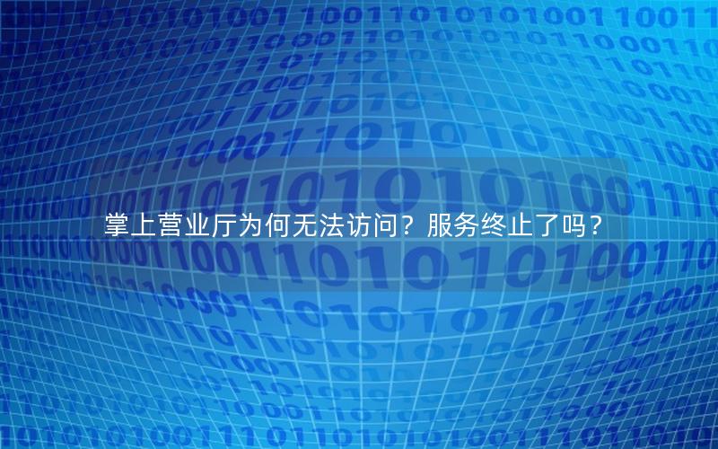 掌上营业厅为何无法访问？服务终止了吗？