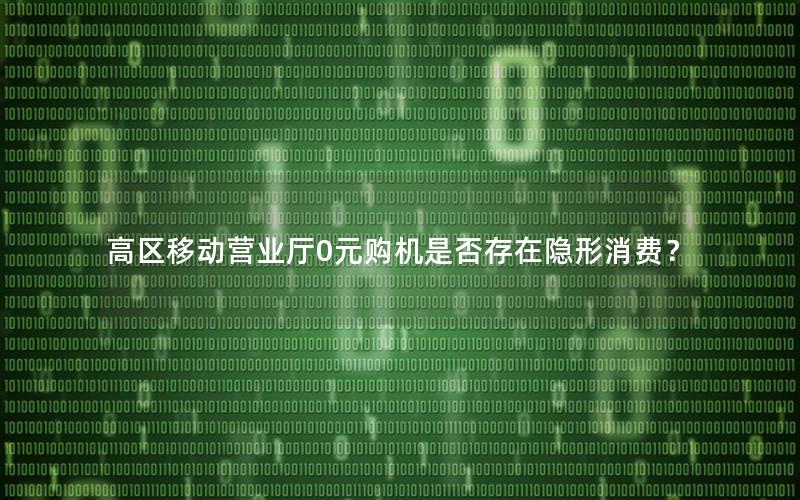 高区移动营业厅0元购机是否存在隐形消费？