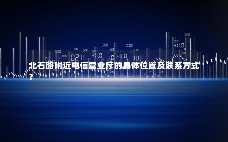 北石路附近电信营业厅的具体位置及联系方式？