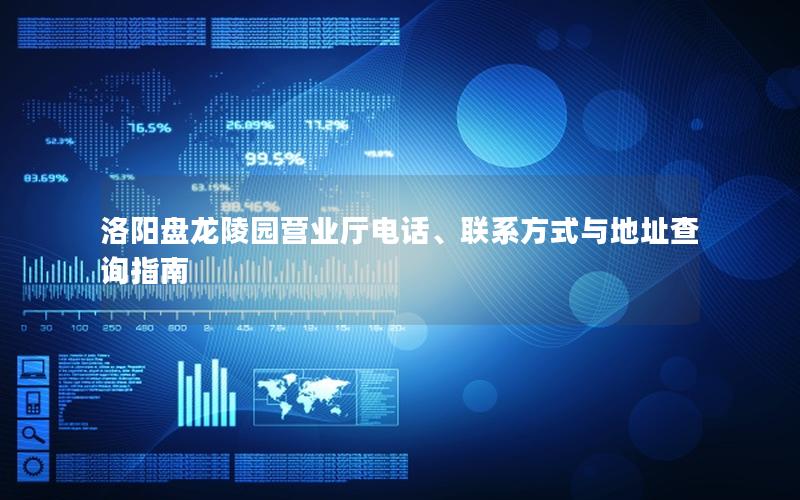 洛阳盘龙陵园营业厅电话、联系方式与地址查询指南